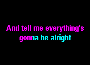 And tell me everything's

gonna be alright
