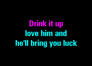 Drink it up

love him and
he'll bring you luck