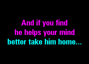 And if you find

he helps your mind
better take him home...
