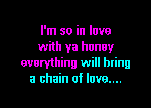 I'm so in love
with ya honey

everything will bring
a chain of love....