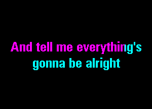 And tell me everything's

gonna be alright