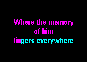 Where the memory

of him
lingers everywhere