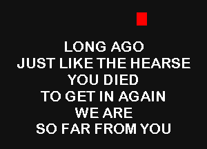 LONG AGO
JUST LIKETHE HEARSE
YOU DIED
TO GET IN AGAIN

WE ARE
SO FAR FROM YOU