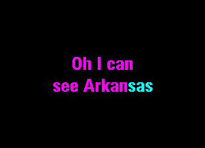 Oh I can

see Arkansas