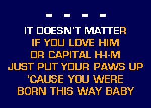 IT DOESN'T MATTER
IF YOU LOVE HIM
OR CAPITAL H-l-IVI
JUST PUT YOUR PAWS UP
'CAUSE YOU WERE
BORN THIS WAY BABY