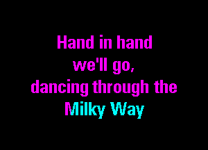 Hand in hand
we'll go,

dancing through the
Milky Way