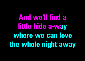 And we'll find a
little hide 3-way

where we can love
the whole night away