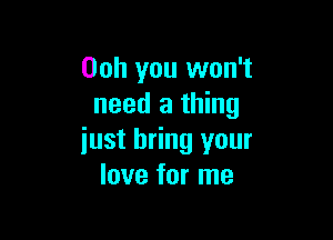 Ooh you won't
need a thing

just bring your
love for me