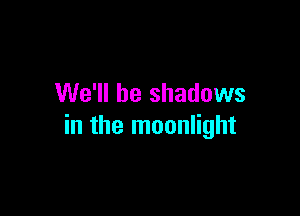 We'll be shadows

in the moonlight