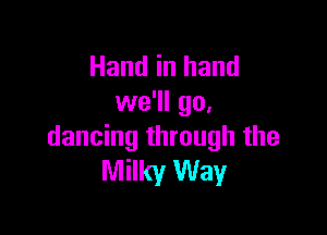 Hand in hand
we'll go,

dancing through the
Milky Way