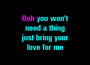 Ooh you won't
need a thing

just bring your
love for me