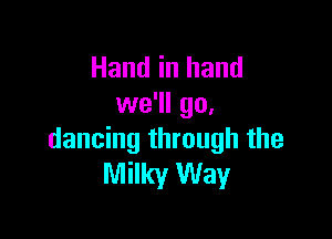 Hand in hand
we'll go,

dancing through the
Milky Way