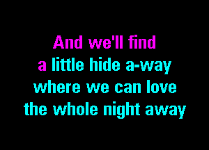 And we'll find
a little hide a-way

where we can love
the whole night away