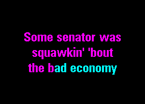 Some senator was

squawkin' 'hout
the bad economy