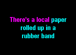 There's a local paper

rolled up in a
rubber band