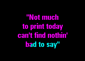 Not much
to print today

can't find nothin'
had to say