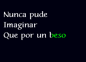 Nunca pude
Imaginar

Que por un beso