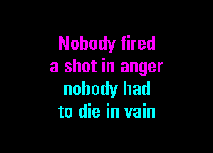 Nobody fired
a shot in anger

nobody had
to die in vain