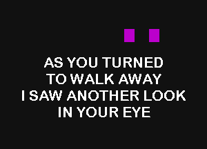 AS YOU TURNED

TO WALK AWAY
I SAW ANOTHER LOOK
IN YOUR EYE