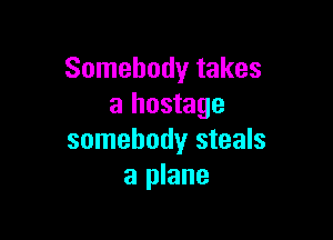 Somebody takes
a hostage

somebody steals
a plane