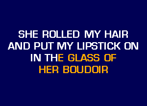 SHE ROLLED MY HAIR
AND PUT MY LIPSTICK ON
IN THE GLASS OF
HER BOUDOIR