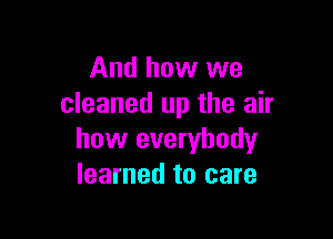 And how we
cleaned up the air

how everybody
learned to care