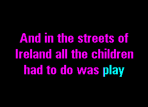 And in the streets of

Ireland all the children
had to do was play