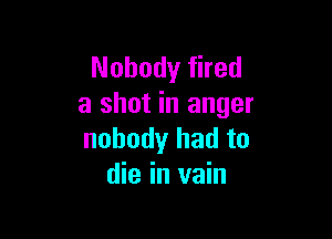 Nobody fired
a shot in anger

nobody had to
die in vain