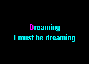 Dreaming

I must be dreaming