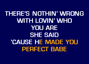THERE'S NOTHIN' WRONG
WITH LOVIN' WHO
YOU ARE
SHE SAID
'CAUSE HE MADE YOU
PERFECT BABE
