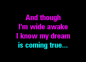 And though
I'm wide awake

I know my dream
is coming true...