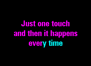 Just one touch

and then it happens
every time