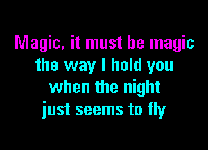 Magic, it must be magic
the way I hold you

when the night
just seems to fly