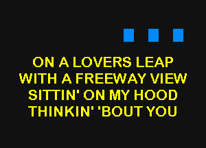 ON A LOVERS LEAP
WITH A FREEWAY VIEW
SITI'IN' ON MY HOOD
THINKIN' 'BOUT YOU