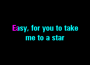 Easy. for you to take

me to a star