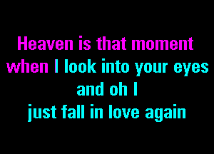 Heaven is that moment

when I look into your eyes
and oh I
iust fall in love again