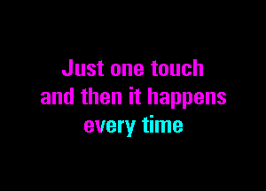 Just one touch

and then it happens
every time
