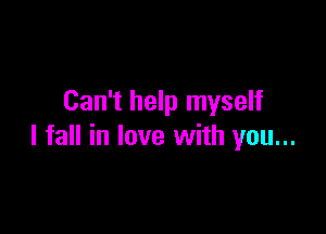 Can't help myself

I fall in love with you...