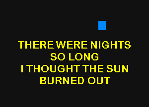 THERE WERE NIGHTS

SO LONG
ITHOUGHT THE SUN
BURNED OUT