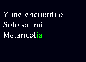 Y me encuentro
Solo en mi

Melancolia