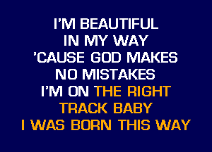 I'M BEAUTIFUL
IN MY WAY
'CAUSE GOD MAKES
NO MISTAKES
I'M ON THE RIGHT
TRACK BABY

I WAS BORN THIS WAY I