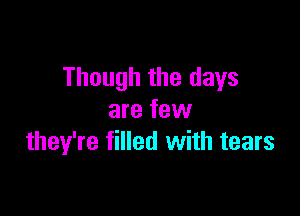 Though the days

are few
they're filled with tears