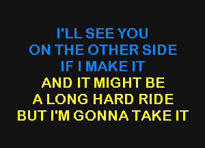 AND IT MIGHT BE
A LONG HARD RIDE
BUT I'M GONNATAKE IT