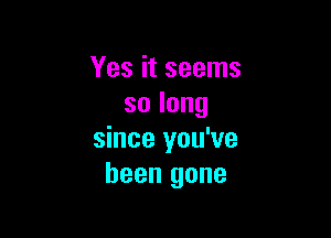 Yes it seems
solong

since you've
been gone