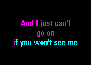 And I just can't

go on
if you won't see me