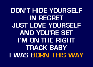 DON'T HIDE YOURSELF
IN REGRET
JUST LOVE YOURSELF
AND YOU'RE SET
I'M ON THE RIGHT
TRACK BABY
I WAS BORN THIS WAY