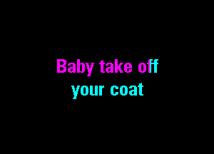 Baby take off

your coat