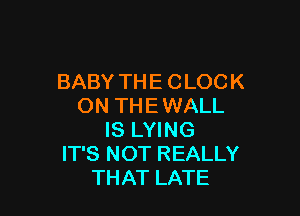 BABY THE CLOCK
ON THE WALL

IS LYING
IT'S NOT REALLY
THAT LATE
