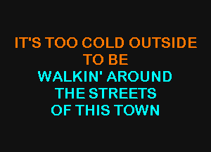 IT'S T00 COLD OUTSIDE
TO BE
WALKIN' AROUND
THESTREETS
OF THIS TOWN