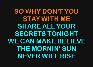 SO WHY DON'T YOU
STAYWITH ME
SHARE ALL YOUR
SECRETS TONIGHT
WE CAN MAKE BELIEVE
THEMORNIN' SUN
NEVER WILL RISE